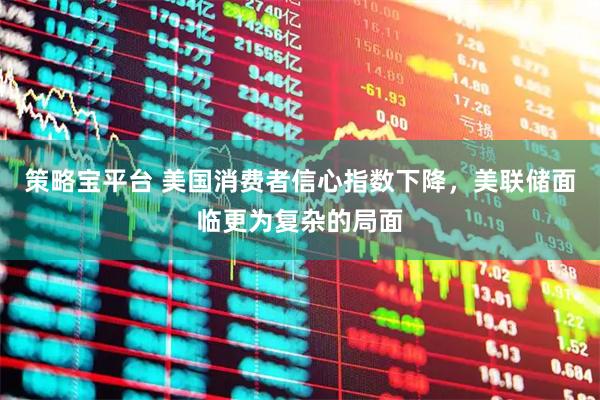 策略宝平台 美国消费者信心指数下降，美联储面临更为复杂的局面