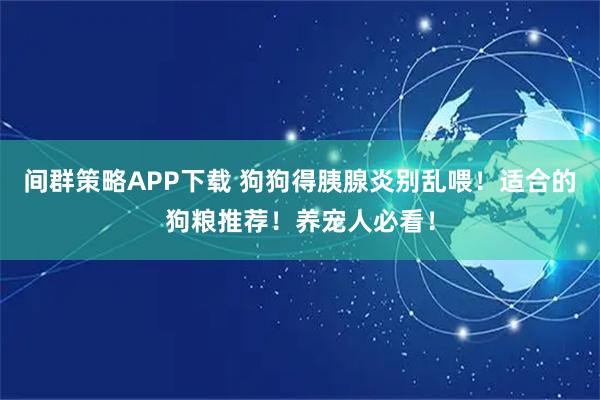 间群策略APP下载 狗狗得胰腺炎别乱喂！适合的狗粮推荐！养宠人必看！