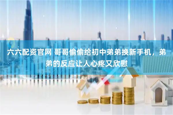 六六配资官网 哥哥偷偷给初中弟弟换新手机，弟弟的反应让人心疼又欣慰