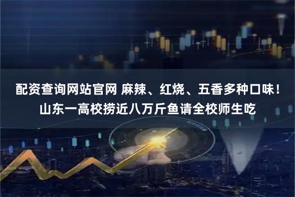 配资查询网站官网 麻辣、红烧、五香多种口味！山东一高校捞近八万斤鱼请全校师生吃