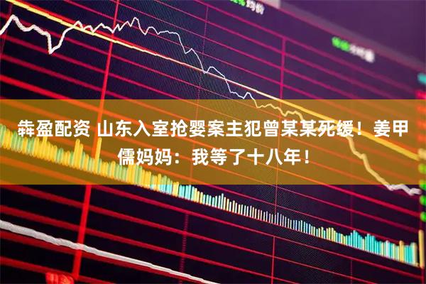犇盈配资 山东入室抢婴案主犯曾某某死缓！姜甲儒妈妈：我等了十八年！