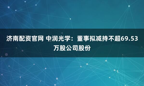 济南配资官网 中润光学：董事拟减持不超69.53万股公司股份