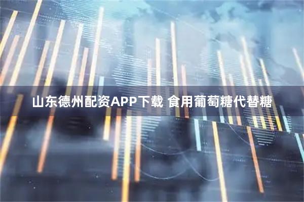山东德州配资APP下载 食用葡萄糖代替糖