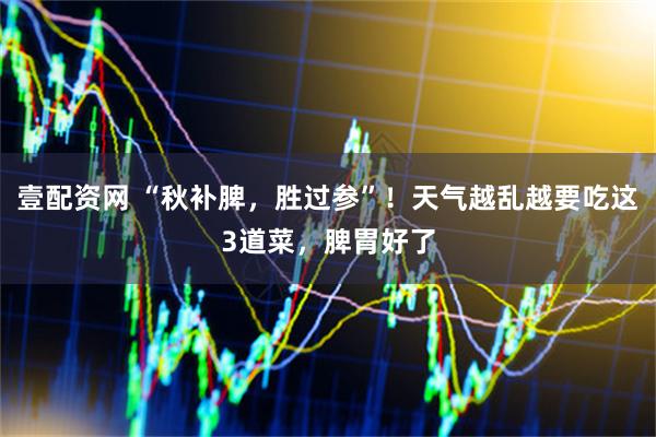 壹配资网 “秋补脾，胜过参”！天气越乱越要吃这3道菜，脾胃好了