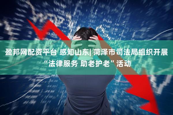 盈邦网配资平台 感知山东| 菏泽市司法局组织开展“法律服务 助老护老”活动