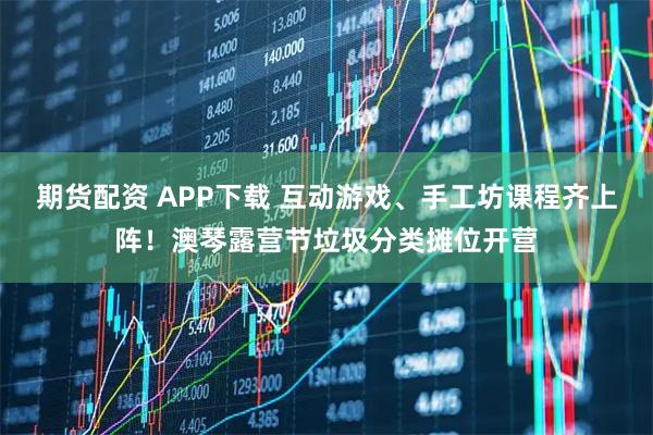 期货配资 APP下载 互动游戏、手工坊课程齐上阵！澳琴露营节垃圾分类摊位开营