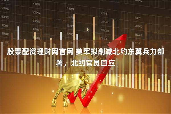 股票配资理财网官网 美军拟削减北约东翼兵力部署，北约官员回应