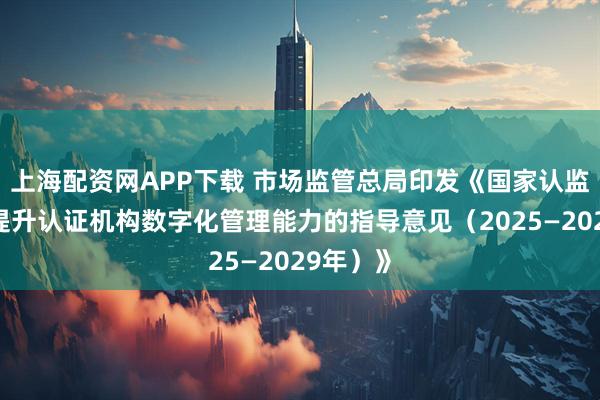 上海配资网APP下载 市场监管总局印发《国家认监委关于提升认证机构数字化管理能力的指导意见（2025—2029年）》