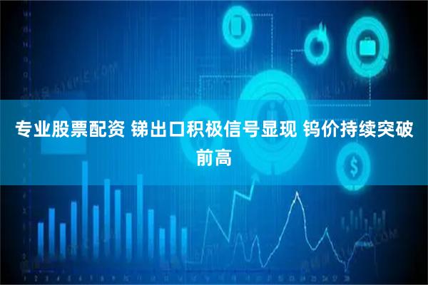 专业股票配资 锑出口积极信号显现 钨价持续突破前高
