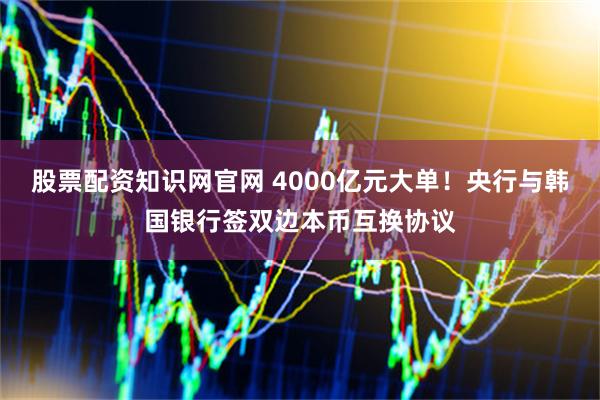 股票配资知识网官网 4000亿元大单！央行与韩国银行签双边本币互换协议