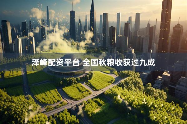 泽峰配资平台 全国秋粮收获过九成