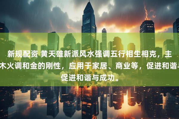 新规配资 黄天雄新派风水强调五行相生相克，主张通过木火调和金的刚性，应用于家居、商业等，促进和谐与成功。