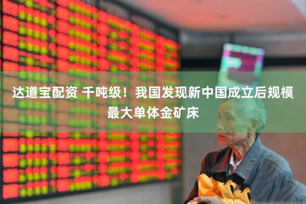 达道宝配资 千吨级！我国发现新中国成立后规模最大单体金矿床