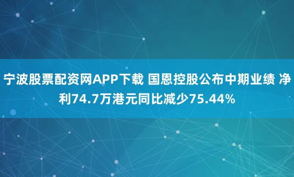 宁波股票配资网APP下载 国恩控股公布中期业绩 净利74.7万港元同比减少75.44%