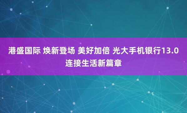 港盛国际 焕新登场 美好加倍 光大手机银行13.0连接生活新篇章
