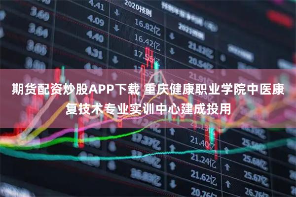 期货配资炒股APP下载 重庆健康职业学院中医康复技术专业实训中心建成投用