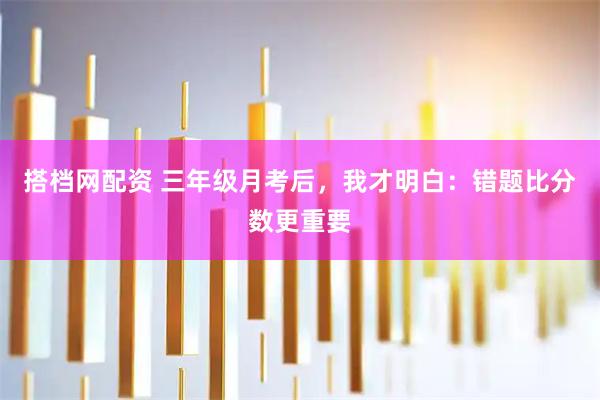 搭档网配资 三年级月考后，我才明白：错题比分数更重要
