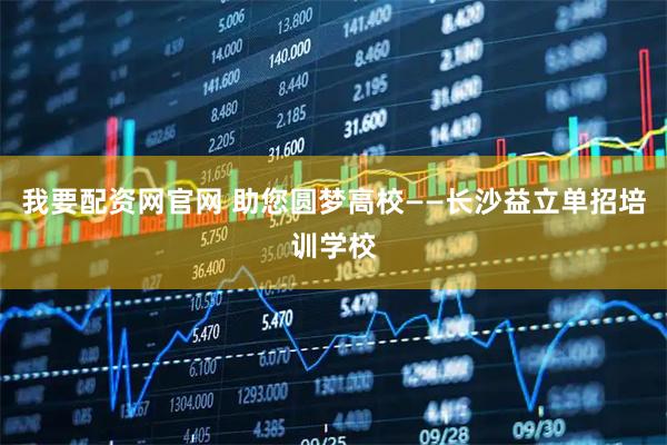 我要配资网官网 助您圆梦高校——长沙益立单招培训学校