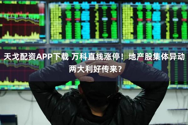 天戈配资APP下载 万科直线涨停！地产股集体异动 两大利好传来？