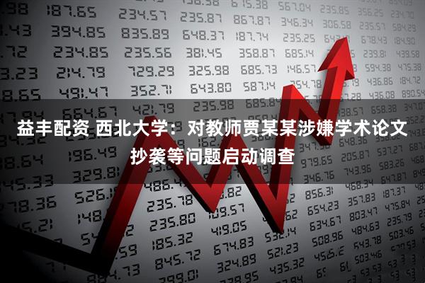 益丰配资 西北大学：对教师贾某某涉嫌学术论文抄袭等问题启动调查
