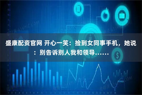 盛康配资官网 开心一笑：捡到女同事手机，她说：别告诉别人我和领导……