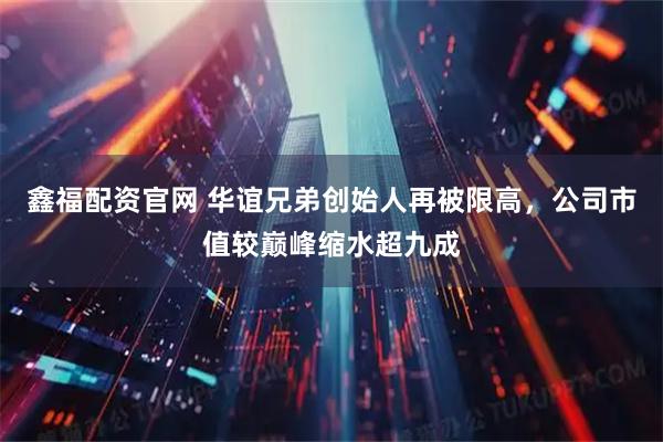 鑫福配资官网 华谊兄弟创始人再被限高，公司市值较巅峰缩水超九成