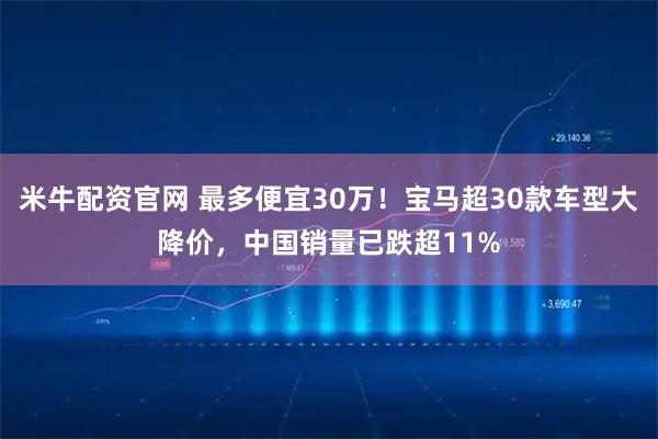 米牛配资官网 最多便宜30万！宝马超30款车型大降价，中国销量已跌超11%