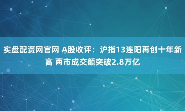 实盘配资网官网 A股收评：沪指13连阳再创十年新高 两市成交额突破2.8万亿