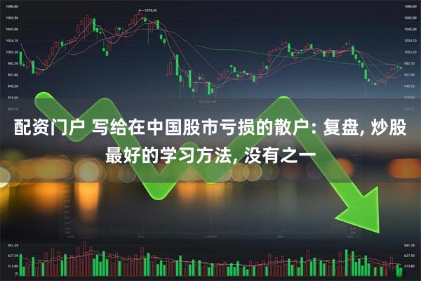 配资门户 写给在中国股市亏损的散户: 复盘, 炒股最好的学习方法, 没有之一