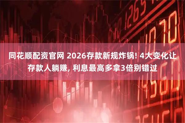 同花顺配资官网 2026存款新规炸锅! 4大变化让存款人躺赚, 利息最高多拿3倍别错过