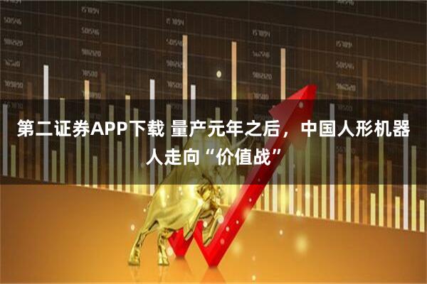 第二证券APP下载 量产元年之后，中国人形机器人走向“价值战”