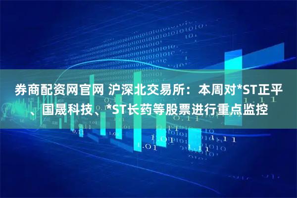 券商配资网官网 沪深北交易所：本周对*ST正平、国晟科技、*ST长药等股票进行重点监控