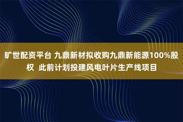 旷世配资平台 九鼎新材拟收购九鼎新能源100%股权  此前计划投建风电叶片生产线项目
