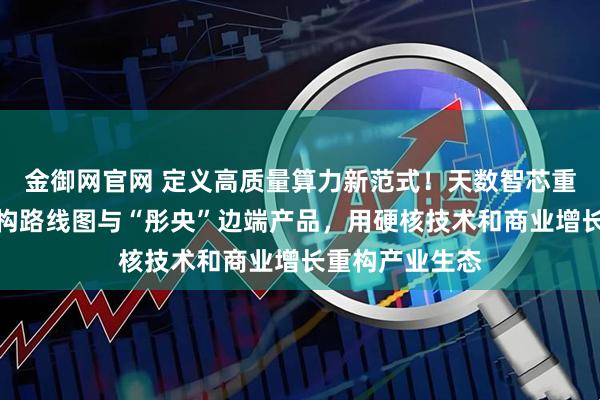 金御网官网 定义高质量算力新范式！天数智芯重磅发布四代架构路线图与“彤央”边端产品，用硬核技术和商业增长重构产业生态