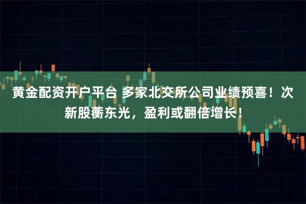 黄金配资开户平台 多家北交所公司业绩预喜！次新股蘅东光，盈利或翻倍增长！