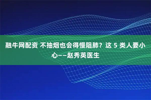 融牛网配资 不抽烟也会得慢阻肺？这 5 类人要小心——赵秀英医生