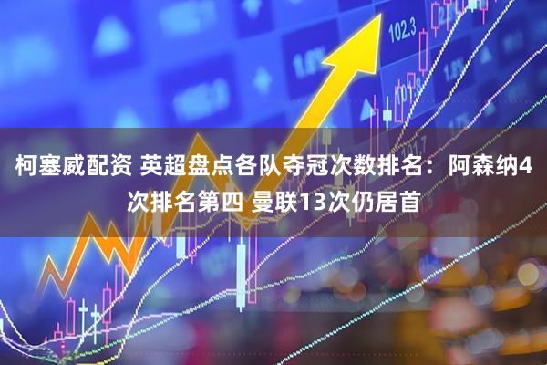 柯塞威配资 英超盘点各队夺冠次数排名：阿森纳4次排名第四 曼联13次仍居首