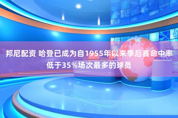 邦尼配资 哈登已成为自1955年以来季后赛命中率低于35%场次最多的球员