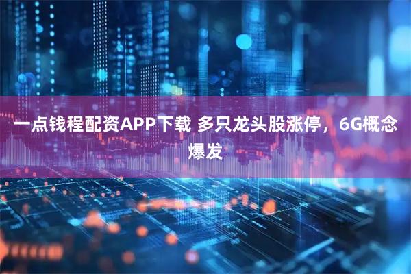 一点钱程配资APP下载 多只龙头股涨停，6G概念爆发