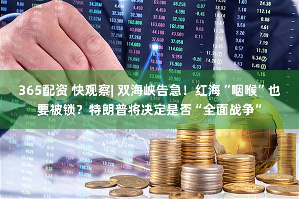 365配资 快观察| 双海峡告急！红海“咽喉”也要被锁？特朗普将决定是否“全面战争”