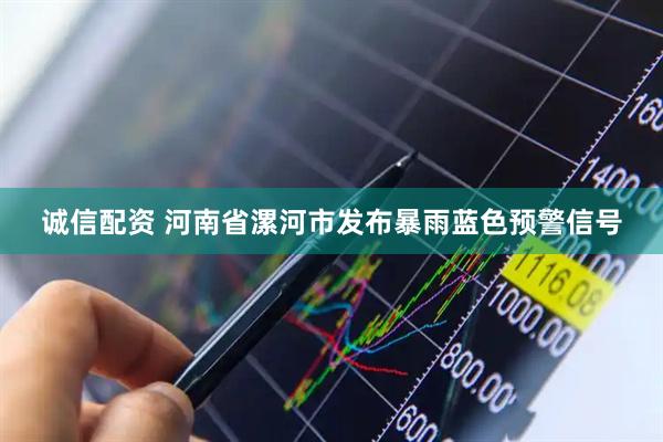诚信配资 河南省漯河市发布暴雨蓝色预警信号
