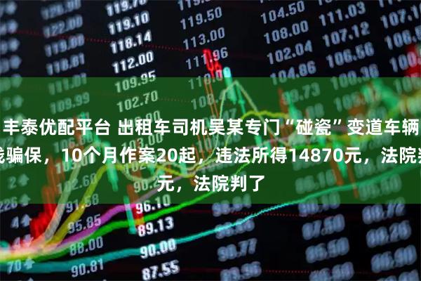 丰泰优配平台 出租车司机吴某专门“碰瓷”变道车辆骗钱骗保，10个月作案20起，违法所得14870元，法院判了